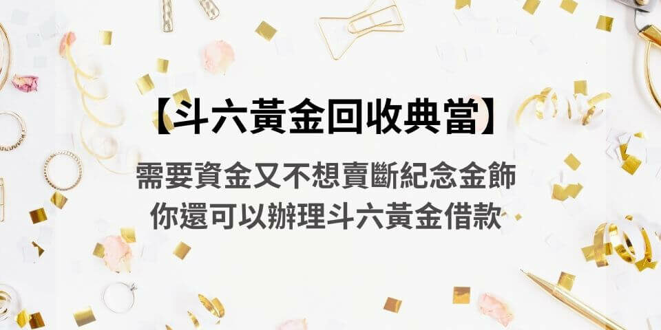 【斗六黃金回收典當】需要資金又不想賣斷紀念金飾,你還可以辦理斗六黃金借款