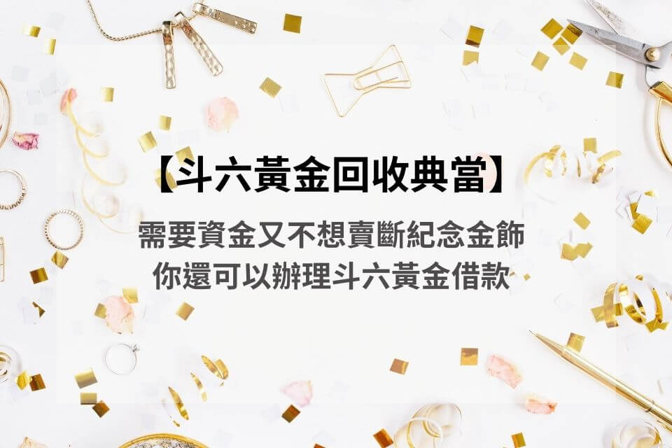 【斗六黃金回收典當】需要資金又不想賣斷紀念金飾,你還可以辦理斗六黃金借款